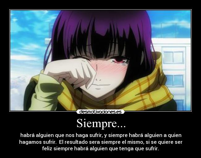 Siempre... - habrá alguien que nos haga sufrir, y siempre habrá alguien a quien
hagamos sufrir.  El resultado sera siempre el mismo, si se quiere ser
feliz siempre habrá alguien que tenga que sufrir.
