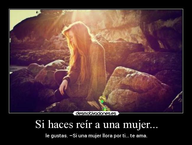 Si haces reír a una mujer... - le gustas. –Si una mujer llora por ti... te ama.