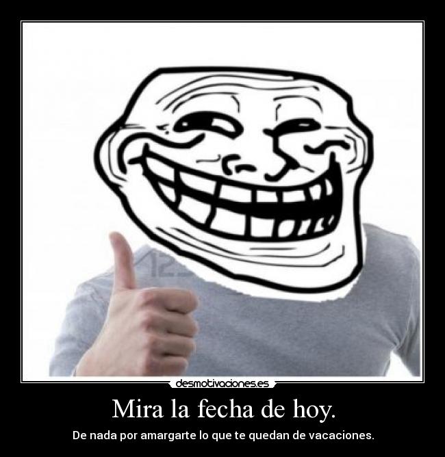 Mira la fecha de hoy. - De nada por amargarte lo que te quedan de vacaciones.