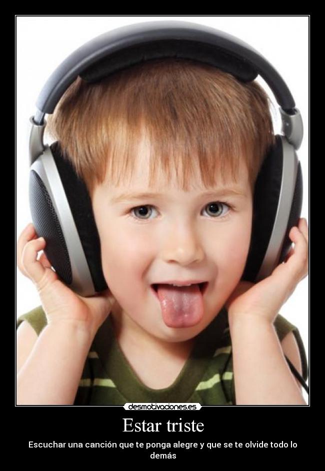 Estar triste - Escuchar una canción que te ponga alegre y que se te olvide todo lo demás