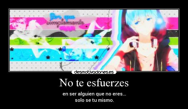 No te esfuerzes - en ser alguien que no eres...
solo se tu mismo.