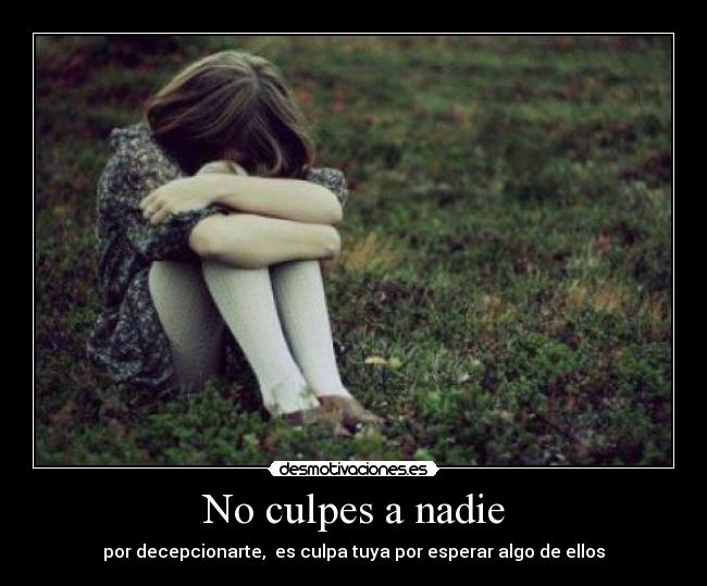No culpes a nadie - por decepcionarte, es culpa tuya por esperar algo de ellos