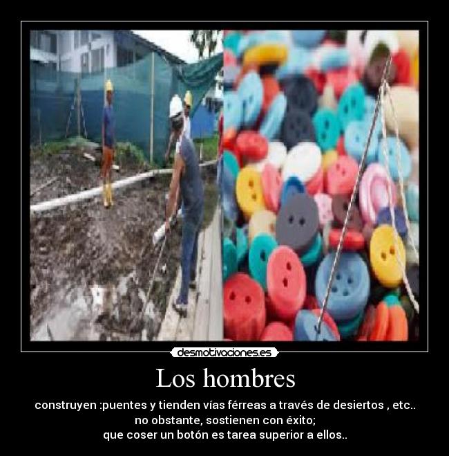 Los hombres - construyen :puentes y tienden vías férreas a través de desiertos , etc..
no obstante, sostienen con éxito;
que coser un botón es tarea superior a ellos..