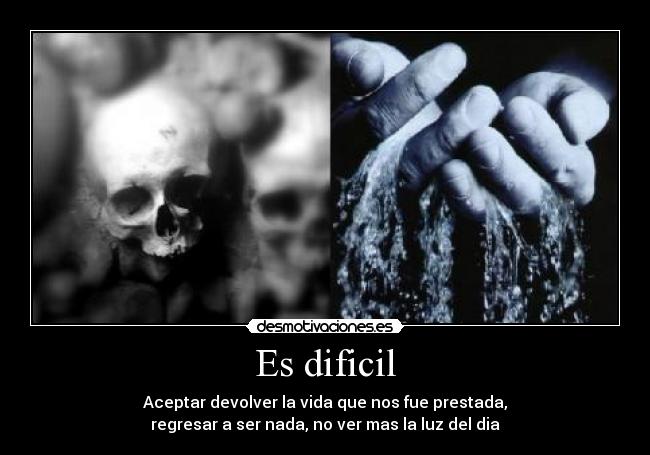 Es dificil - Aceptar devolver la vida que nos fue prestada,
regresar a ser nada, no ver mas la luz del dia