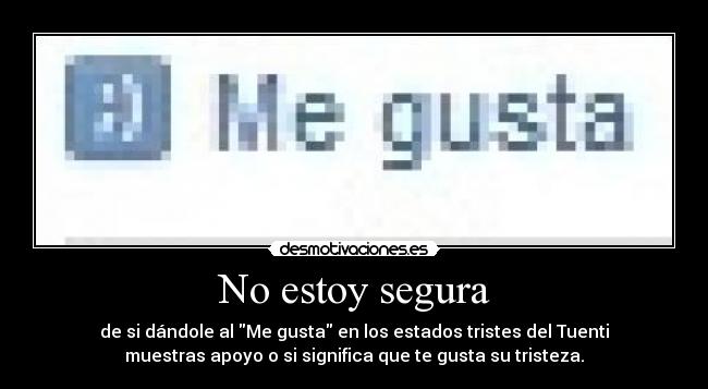 No estoy segura - de si dándole al Me gusta en los estados tristes del Tuenti
muestras apoyo o si significa que te gusta su tristeza.