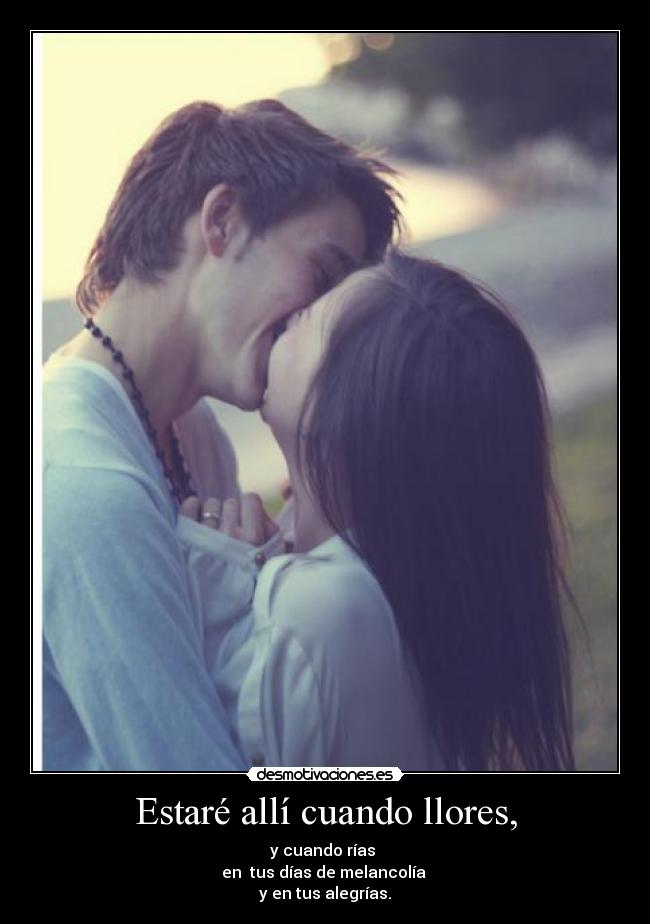 Estaré allí cuando llores, - y cuando rías 
en  tus días de melancolía 
y en tus alegrías.