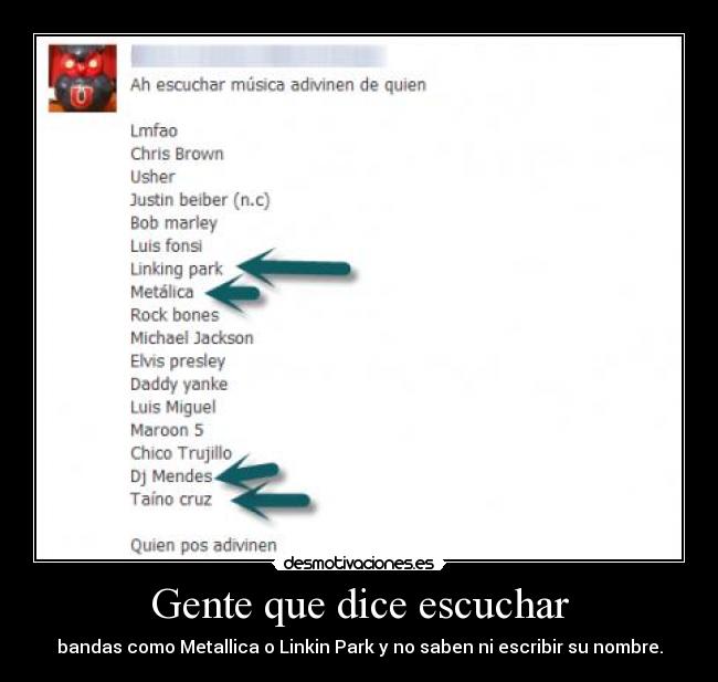 Gente que dice escuchar - bandas como Metallica o Linkin Park y no saben ni escribir su nombre.