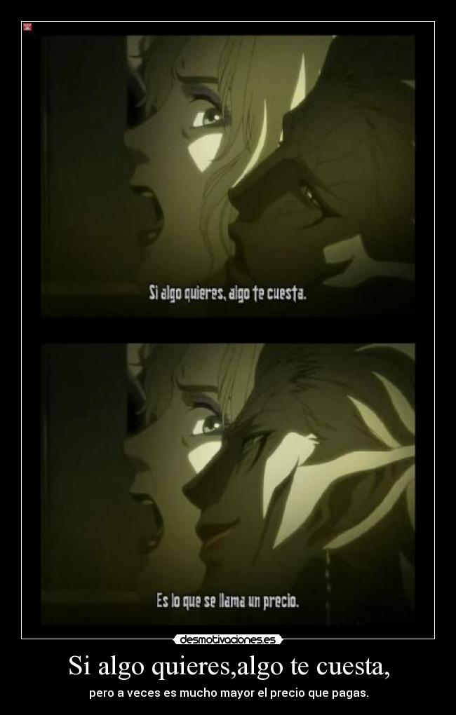 Si algo quieres,algo te cuesta, - pero a veces es mucho mayor el precio que pagas.