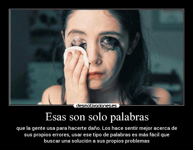 Esas son solo palabras - que la gente usa para hacerte daño. Los hace sentir mejor acerca de
sus propios errores, usar ese tipo de palabras es más fácil que
buscar una solución a sus propios problemas