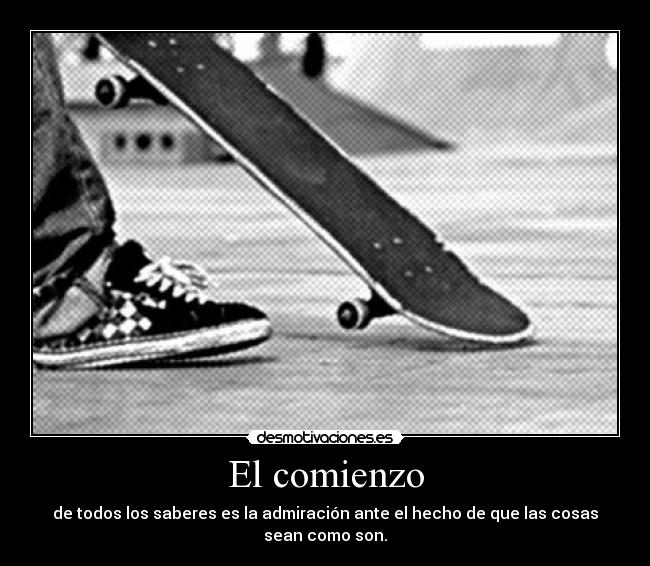 El comienzo - de todos los saberes es la admiración ante el hecho de que las cosas sean como son.