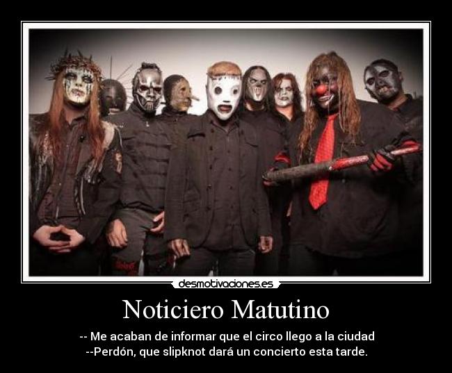 Noticiero Matutino - -- Me acaban de informar que el circo llego a la ciudad
--Perdón, que slipknot dará un concierto esta tarde.