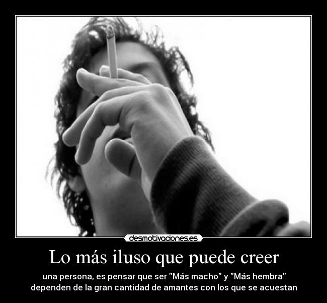 Lo más iluso que puede creer - una persona, es pensar que ser Más macho y Más hembra
dependen de la gran cantidad de amantes con los que se acuestan