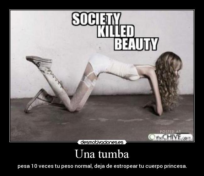 Una tumba - pesa 10 veces tu peso normal, deja de estropear tu cuerpo princesa.