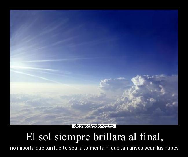 El sol siempre brillara al final, - no importa que tan fuerte sea la tormenta ni que tan grises sean las nubes