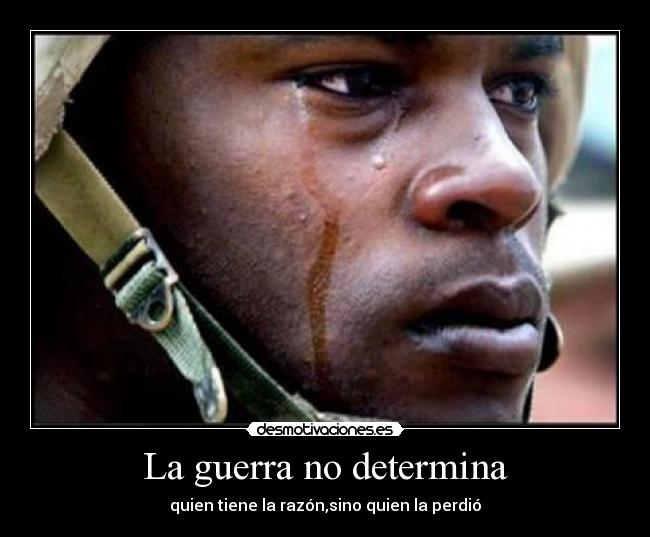 La guerra no determina - quien tiene la razón,sino quien la perdió