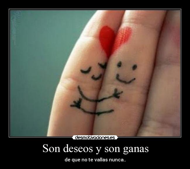 Son deseos y son ganas - de que no te vallas nunca..