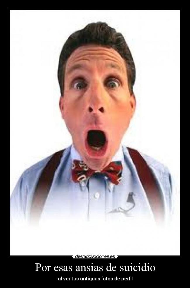 Por esas ansias de suicidio - al ver tus antiguas fotos de perfil