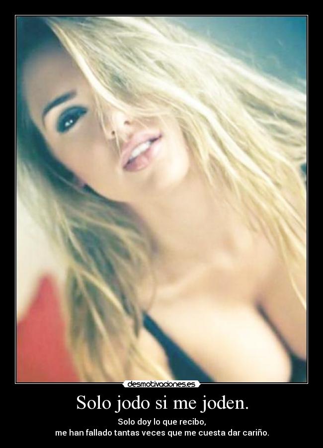 Solo jodo si me joden. - Solo doy lo que recibo,
me han fallado tantas veces que me cuesta dar cariño.
