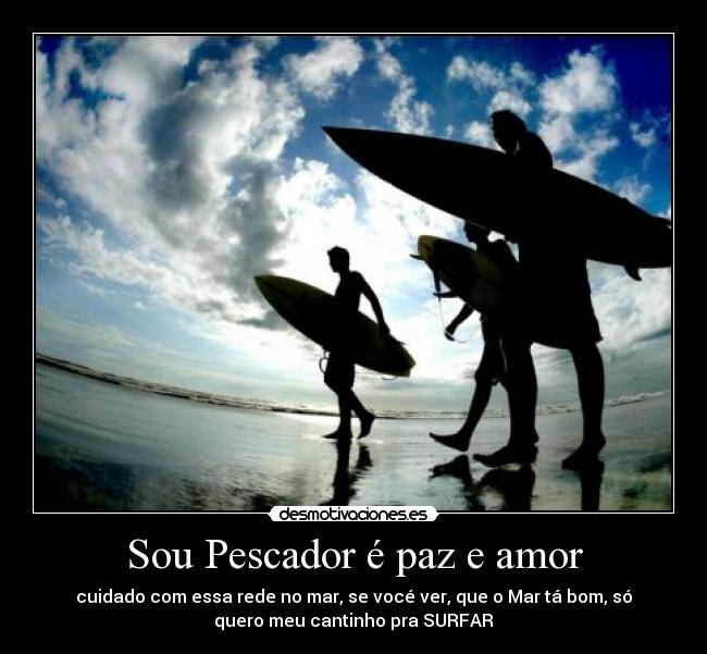 Sou Pescador é paz e amor - cuidado com essa rede no mar, se vocé ver, que o Mar tá bom, só
quero meu cantinho pra SURFAR