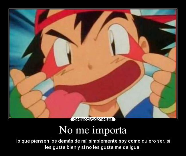 No me importa - lo que piensen los demás de mí, simplemente soy como quiero ser, si
les gusta bien y si no les gusta me da igual.