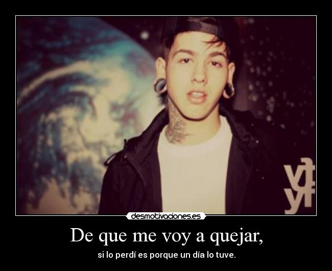 De que me voy a quejar, - si lo perdí es porque un día lo tuve.