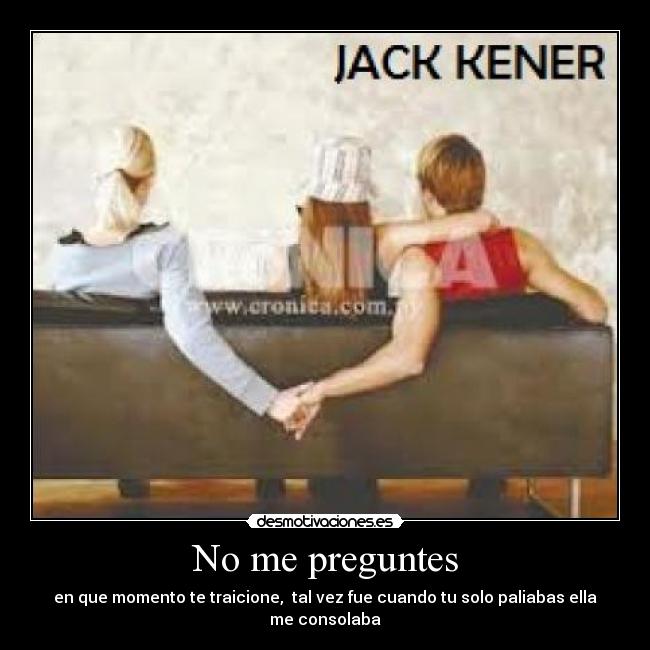 No me preguntes - en que momento te traicione, tal vez fue cuando tu solo paliabas ella me consolaba