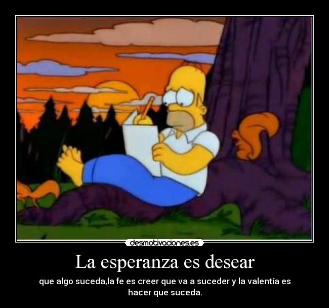 La esperanza es desear - que algo suceda,la fe es creer que va a suceder y la valentía es hacer que suceda.