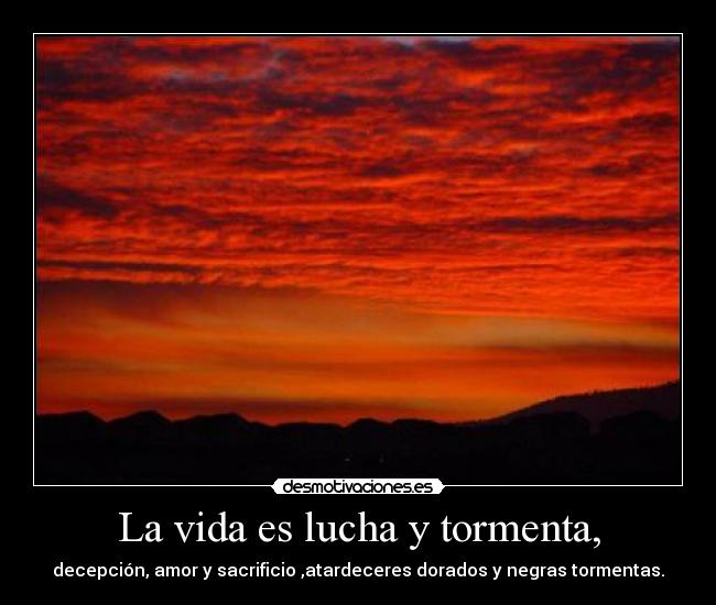 La vida es lucha y tormenta, - decepción, amor y sacrificio ,atardeceres dorados y negras tormentas.
