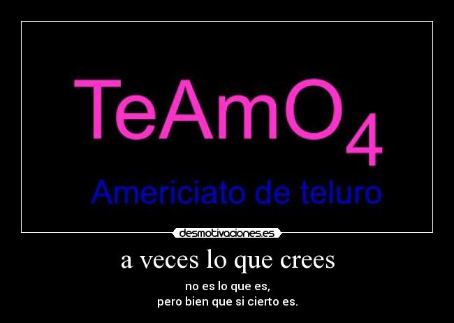 a veces lo que crees - no es lo que es,
pero bien que si cierto es.