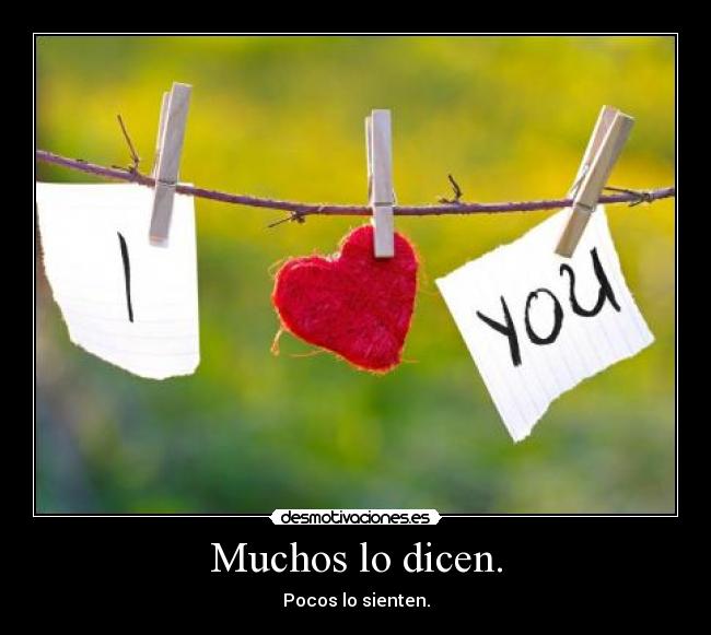 Muchos lo dicen. - Pocos lo sienten.