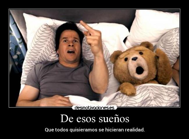 De esos sueños - Que todos quisieramos se hicieran realidad.