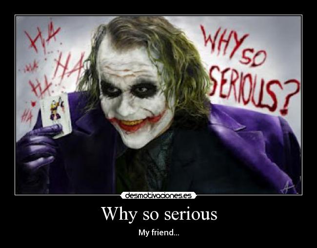 Why so serious - My friend...