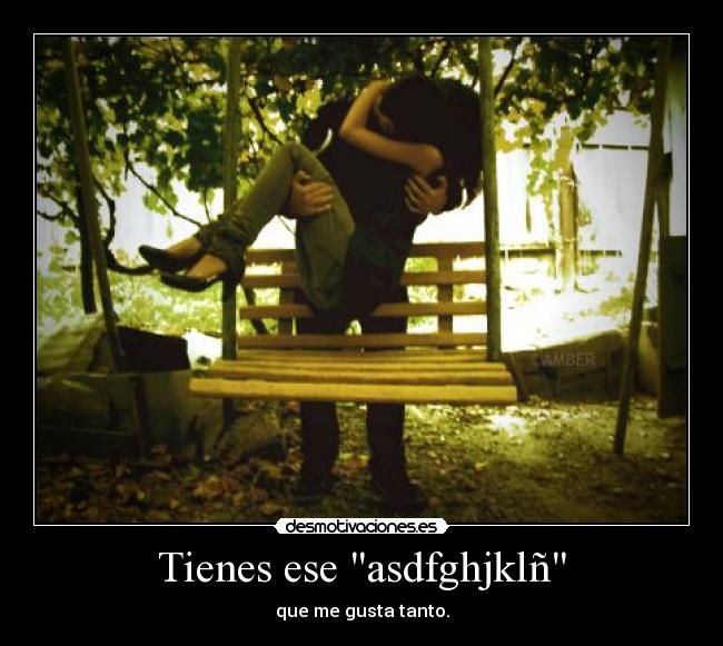 Tienes ese asdfghjklñ - que me gusta tanto.