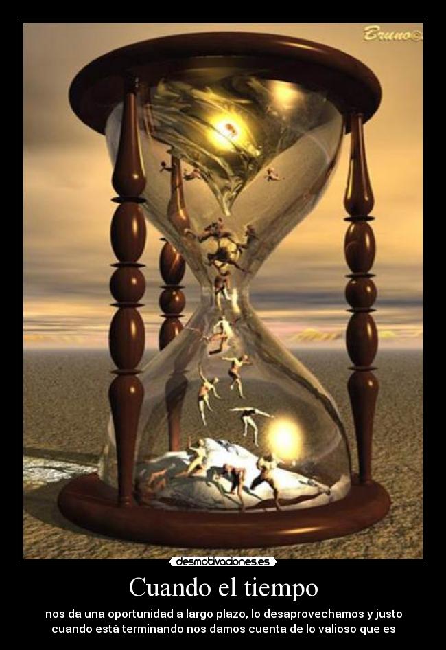 Cuando el tiempo - nos da una oportunidad a largo plazo, lo desaprovechamos y justo
cuando está terminando nos damos cuenta de lo valioso que es