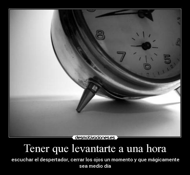 Tener que levantarte a una hora - escuchar el despertador, cerrar los ojos un momento y que mágicamente
sea medio día