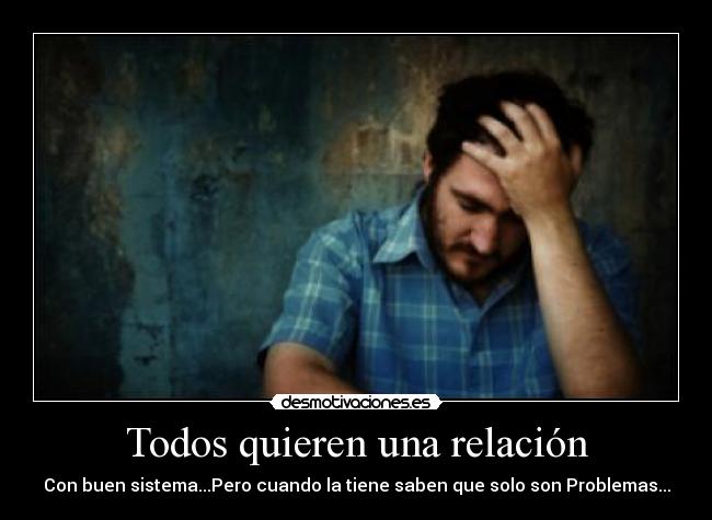 Todos quieren una relación - Con buen sistema...Pero cuando la tiene saben que solo son Problemas...