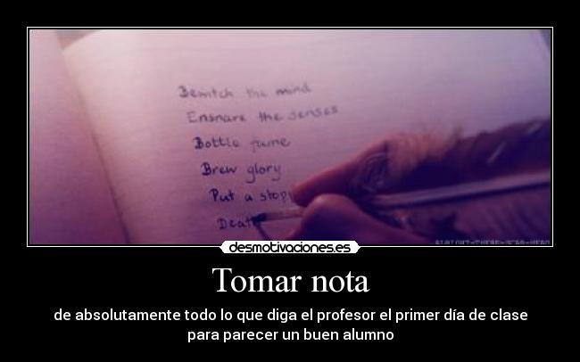 Tomar nota - de absolutamente todo lo que diga el profesor el primer día de clase
para parecer un buen alumno