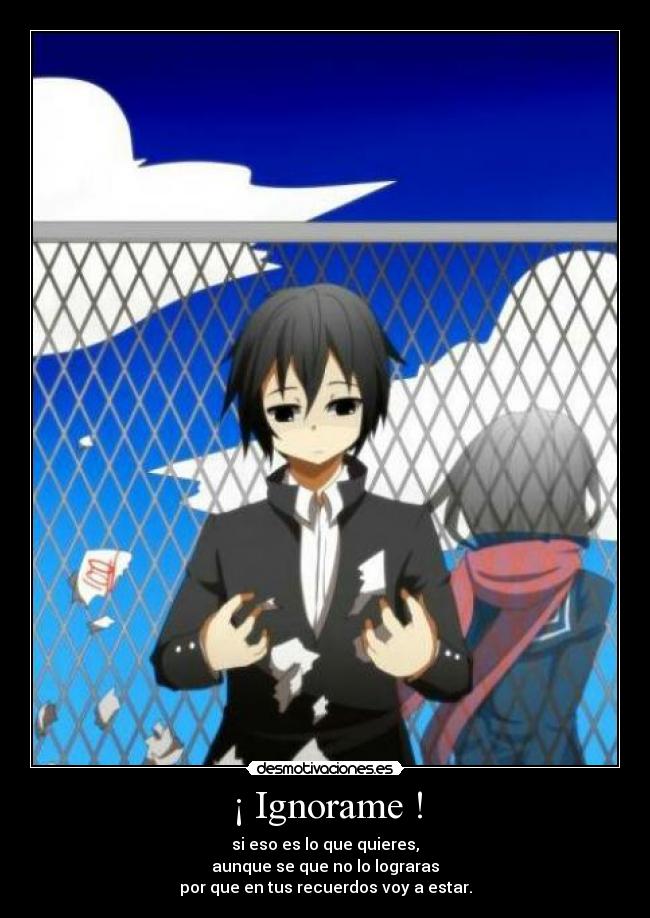 ¡ Ignorame ! - si eso es lo que quieres,
aunque se que no lo lograras
por que en tus recuerdos voy a estar.