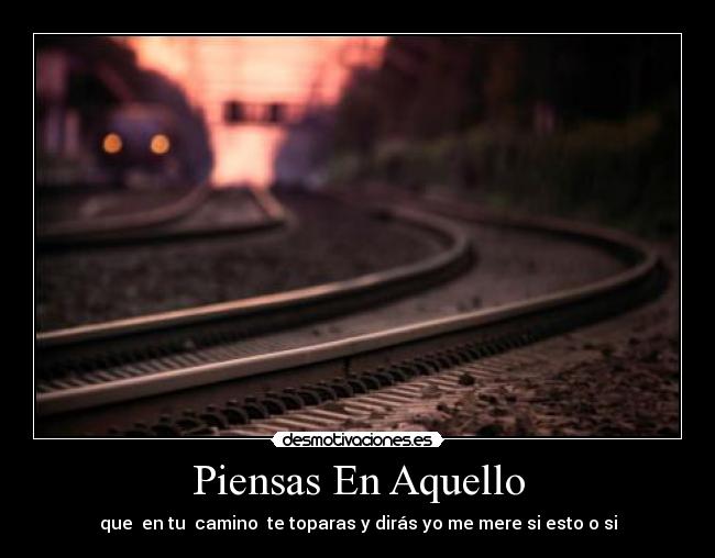 Piensas En Aquello - que  en tu  camino  te toparas y dirás yo me mere si esto o si