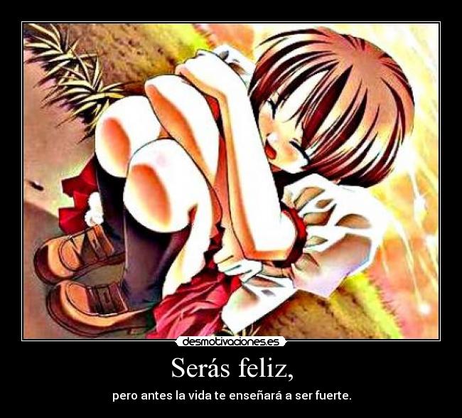 Serás feliz, - pero antes la vida te enseñará a ser fuerte.