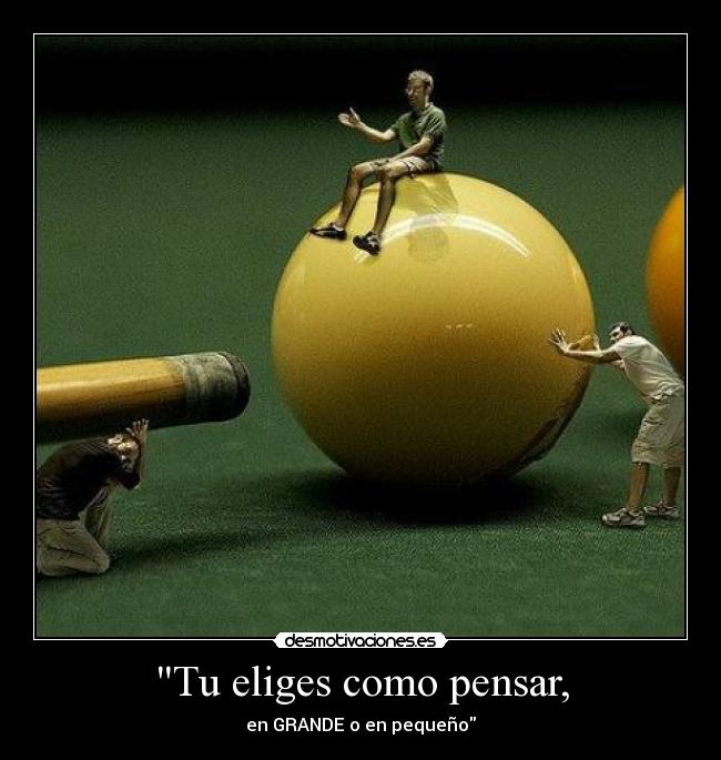Tu eliges como pensar, - en GRANDE o en pequeño