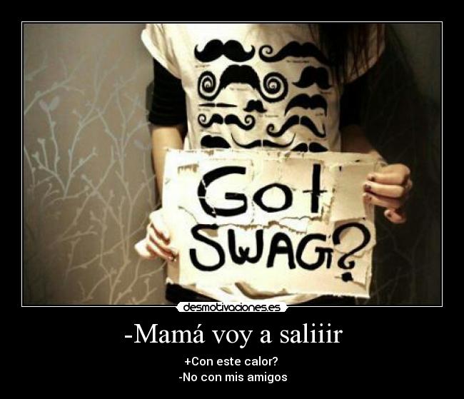 -Mamá voy a saliiir - +Con este calor?
-No con mis amigos