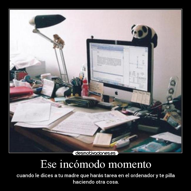 Ese incómodo momento - cuando le dices a tu madre que harás tarea en el ordenador y te pilla
haciendo otra cosa.