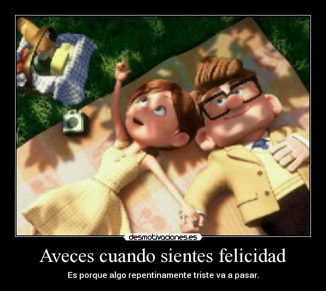 Aveces cuando sientes felicidad - Es porque algo repentinamente triste va a pasar.