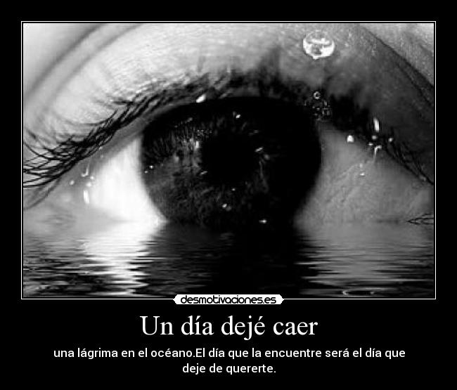 Un día dejé caer - una lágrima en el océano.El día que la encuentre será el día que deje de quererte.