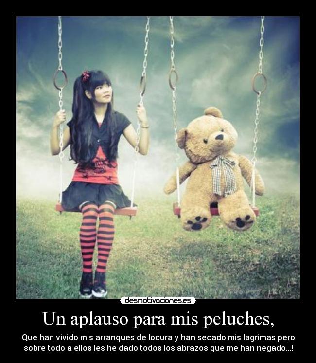 Un aplauso para mis peluches, - Que han vivido mis arranques de locura y han secado mis lagrimas pero
sobre todo a ellos les he dado todos los abrazos que me han negado...!