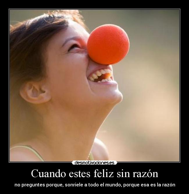 Cuando estes feliz sin razón - no preguntes porque, sonriele a todo el mundo, porque esa es la razón