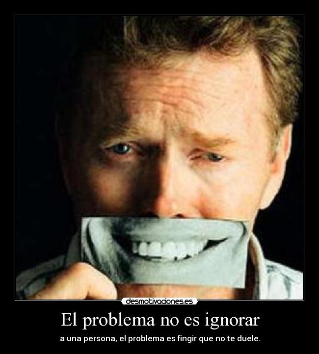 El problema no es ignorar - a una persona, el problema es fingir que no te duele.