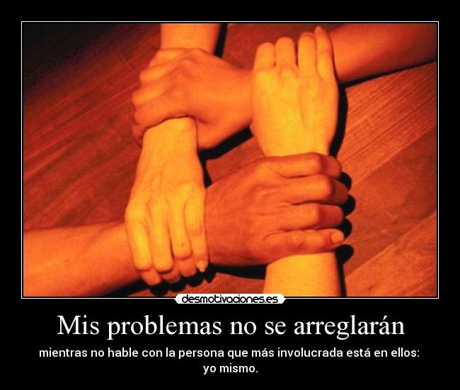 Mis problemas no se arreglarán - mientras no hable con la persona que más involucrada está en ellos:
yo mismo.