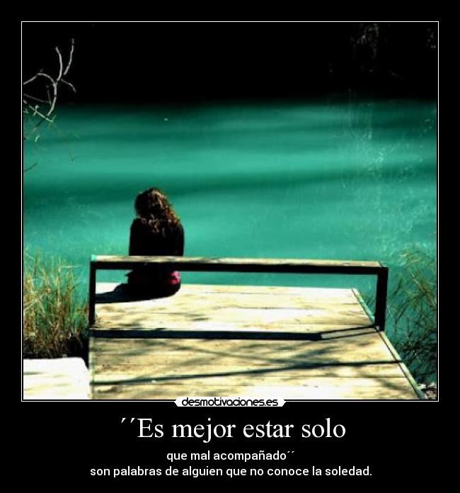 ´´Es mejor estar solo - que mal acompañado´´
son palabras de alguien que no conoce la soledad.